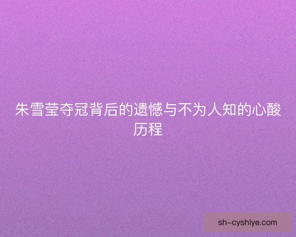 朱雪莹夺冠背后的遗憾与不为人知的心酸历程