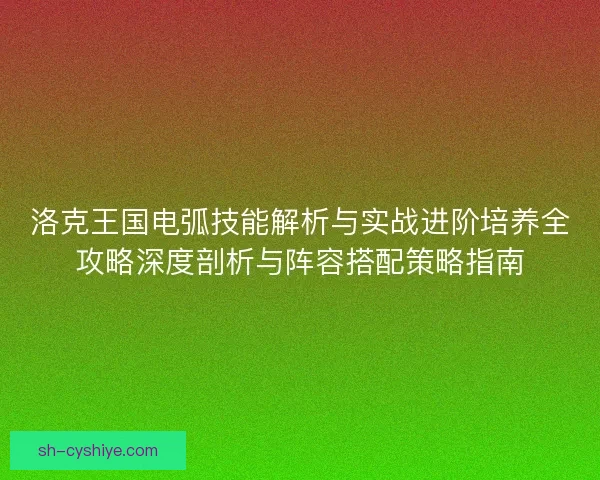 洛克王国电弧技能解析与实战进阶培养全攻略深度剖析与阵容搭配策略指南