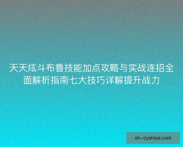 天天炫斗布鲁技能加点攻略与实战连招全面解析指南七大技巧详解提升战力
