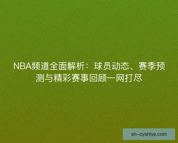 NBA频道全面解析：球员动态、赛季预测与精彩赛事回顾一网打尽