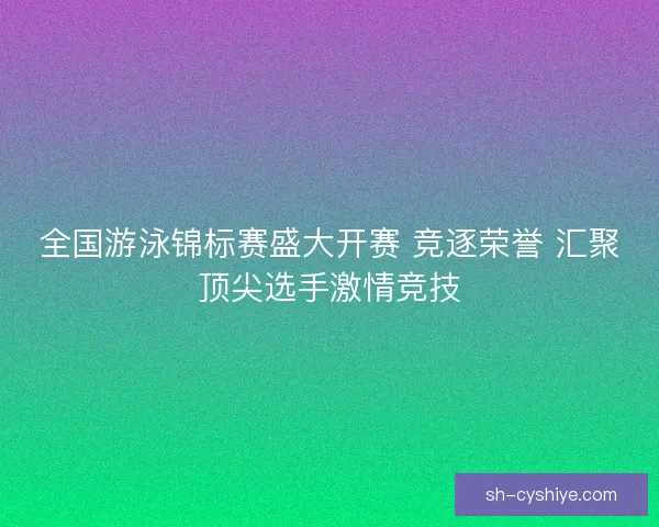 全国游泳锦标赛盛大开赛 竞逐荣誉 汇聚顶尖选手激情竞技