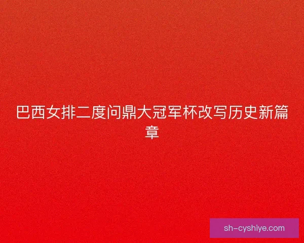 巴西女排二度问鼎大冠军杯改写历史新篇章