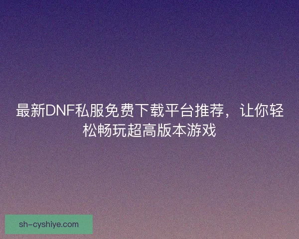 最新DNF私服免费下载平台推荐，让你轻松畅玩超高版本游戏