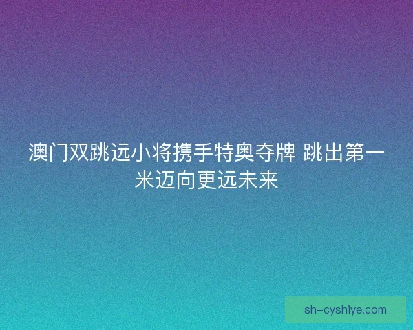 澳门双跳远小将携手特奥夺牌 跳出第一米迈向更远未来
