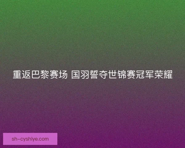 重返巴黎赛场 国羽誓夺世锦赛冠军荣耀